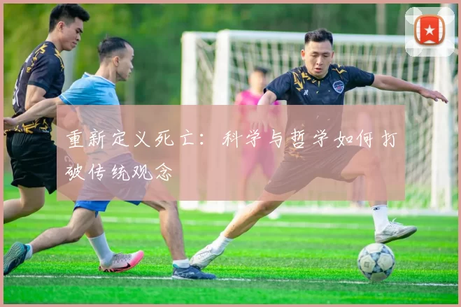 重新定义死亡：科学与哲学如何打破传统观念